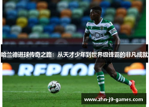 哈兰德进球传奇之路：从天才少年到世界级锋霸的非凡成就