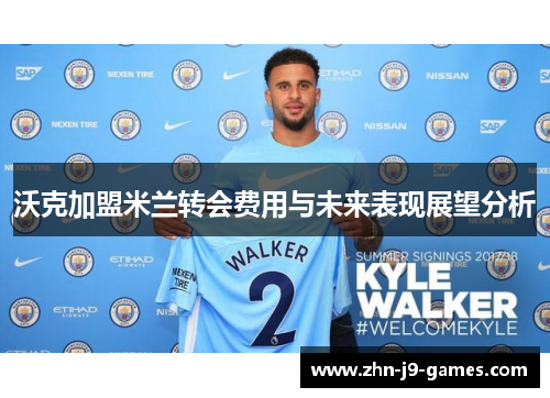 沃克加盟米兰转会费用与未来表现展望分析
