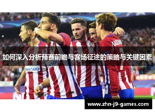 如何深入分析预赛前瞻与客场征途的策略与关键因素