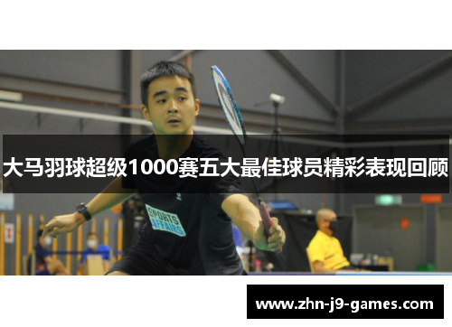 大马羽球超级1000赛五大最佳球员精彩表现回顾