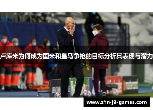 卢库米为何成为国米和皇马争抢的目标分析其表现与潜力
