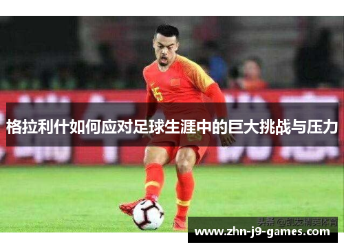 格拉利什如何应对足球生涯中的巨大挑战与压力