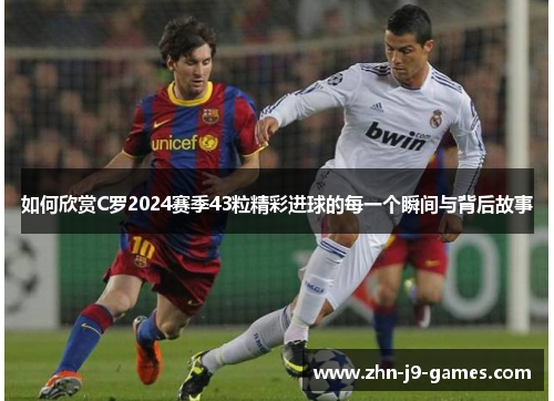 如何欣赏C罗2024赛季43粒精彩进球的每一个瞬间与背后故事