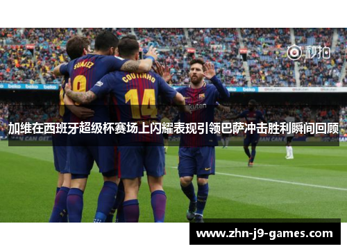 加维在西班牙超级杯赛场上闪耀表现引领巴萨冲击胜利瞬间回顾