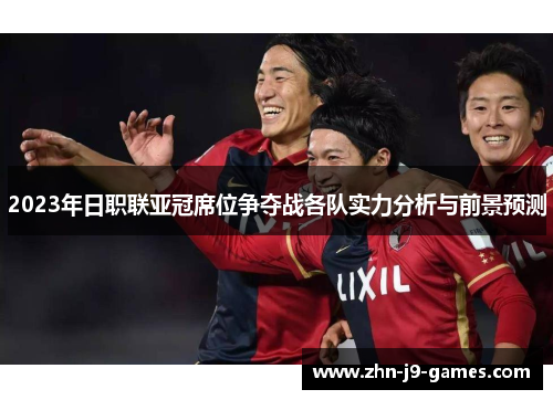 2023年日职联亚冠席位争夺战各队实力分析与前景预测