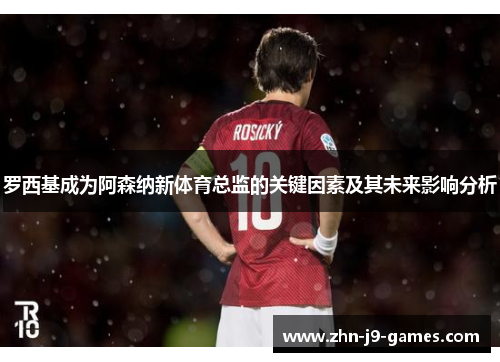 罗西基成为阿森纳新体育总监的关键因素及其未来影响分析