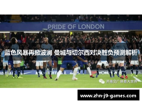 蓝色风暴再掀波澜 曼城与切尔西对决胜负预测解析