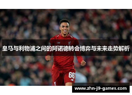 皇马与利物浦之间的阿诺德转会博弈与未来走势解析