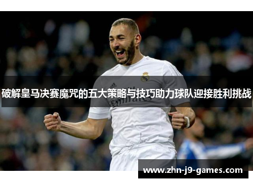 破解皇马决赛魔咒的五大策略与技巧助力球队迎接胜利挑战