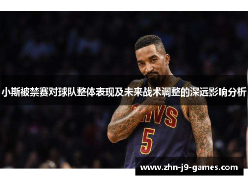 小斯被禁赛对球队整体表现及未来战术调整的深远影响分析
