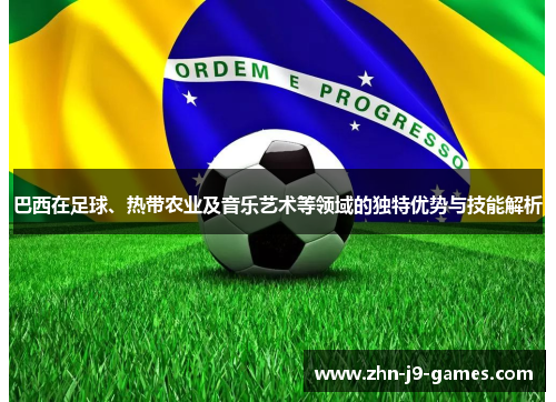 巴西在足球、热带农业及音乐艺术等领域的独特优势与技能解析