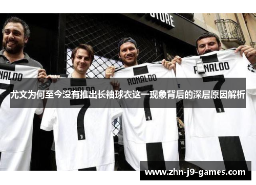 尤文为何至今没有推出长袖球衣这一现象背后的深层原因解析