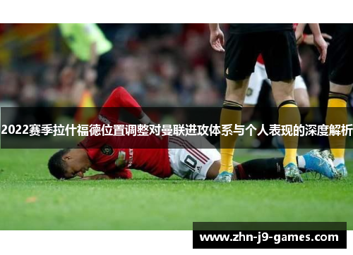 2022赛季拉什福德位置调整对曼联进攻体系与个人表现的深度解析