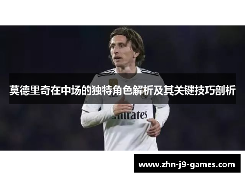 莫德里奇在中场的独特角色解析及其关键技巧剖析