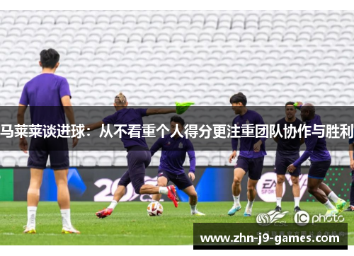 马莱莱谈进球：从不看重个人得分更注重团队协作与胜利