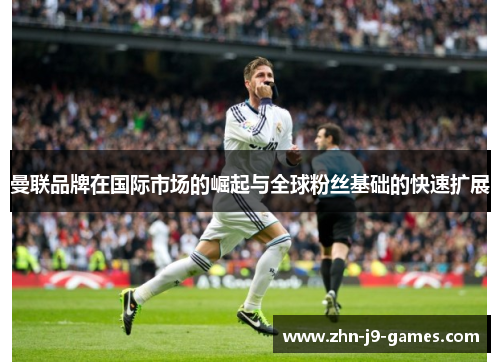 曼联品牌在国际市场的崛起与全球粉丝基础的快速扩展 曼联品牌在国际市场的崛起与全球粉丝基础的快速扩展