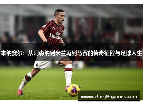 本纳赛尔:从阿森纳到米兰再到马赛的传奇征程与足球人生 本纳赛尔:从阿森纳到米兰再到马赛的传奇征程与足球人生