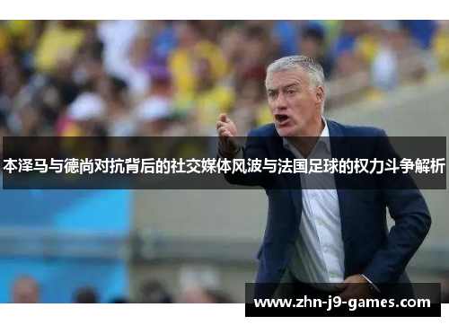 本泽马与德尚对抗背后的社交媒体风波与法国足球的权力斗争解析 本泽马与德尚对抗背后的社交媒体风波与法国足球的权力斗争解析
