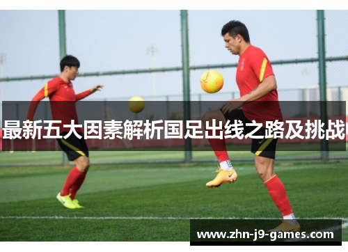 最新五大因素解析国足出线之路及挑战 最新五大因素解析国足出线之路及挑战