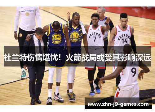 杜兰特伤情堪忧!火箭战局或受其影响深远 杜兰特伤情堪忧!火箭战局或受其影响深远
