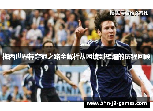 梅西世界杯夺冠之路全解析从困境到辉煌的历程回顾 梅西世界杯夺冠之路全解析从困境到辉煌的历程回顾