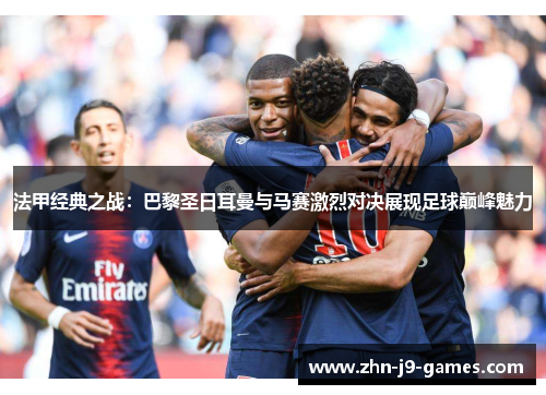 法甲经典之战：巴黎圣日耳曼与马赛激烈对决展现足球巅峰魅力