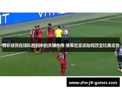 替补球员在球队胜利中的关键作用 维蒂尼亚谈如何改变比赛走势