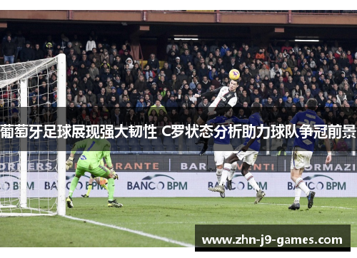 葡萄牙足球展现强大韧性 C罗状态分析助力球队争冠前景