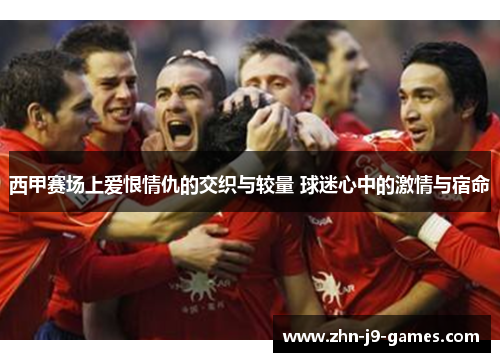 西甲赛场上爱恨情仇的交织与较量 球迷心中的激情与宿命 西甲赛场上爱恨情仇的交织与较量 球迷心中的激情与宿命