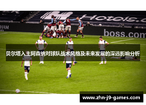 贝尔塔入主阿森纳对球队战术风格及未来发展的深远影响分析 贝尔塔入主阿森纳对球队战术风格及未来发展的深远影响分析