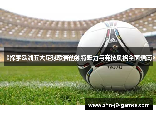 《探索欧洲五大足球联赛的独特魅力与竞技风格全面指南》 《探索欧洲五大足球联赛的独特魅力与竞技风格全面指南》