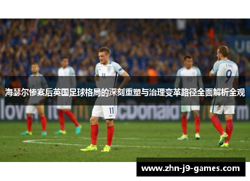 海瑟尔惨案后英国足球格局的深刻重塑与治理变革路径全面解析全观