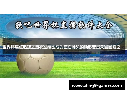 世界杯焦点追踪之更衣室氛围成为左右胜负的隐形变量关键因素之一