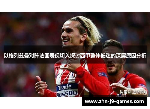 以格列兹曼对阵法国表现切入探讨西甲整体低迷的深层原因分析