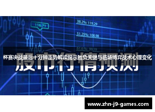 杯赛决战最后十分钟走势解读揭示胜负关键与临场博弈战术心理变化