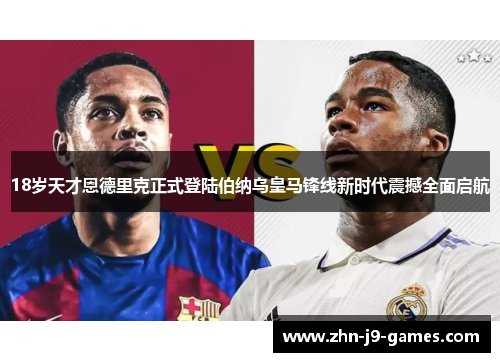 18岁天才恩德里克正式登陆伯纳乌皇马锋线新时代震撼全面启航 18岁天才恩德里克正式登陆伯纳乌皇马锋线新时代震撼全面启航