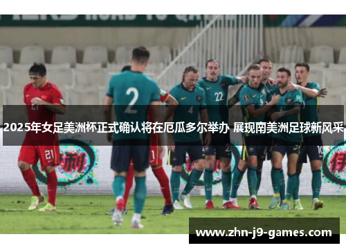 2025年女足美洲杯正式确认将在厄瓜多尔举办 展现南美洲足球新风采