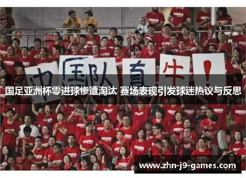国足亚洲杯零进球惨遭淘汰 赛场表现引发球迷热议与反思