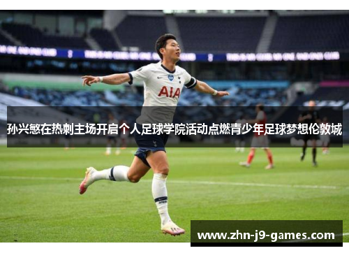 孙兴慜在热刺主场开启个人足球学院活动点燃青少年足球梦想伦敦城