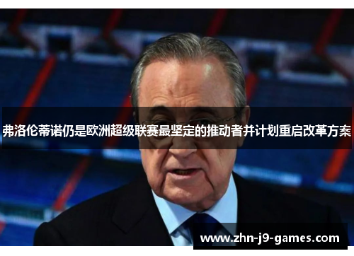 弗洛伦蒂诺仍是欧洲超级联赛最坚定的推动者并计划重启改革方案