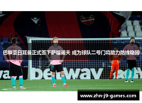 巴黎圣日耳曼正式签下萨福诺夫 成为球队二号门将助力防线稳固 巴黎圣日耳曼正式签下萨福诺夫 成为球队二号门将助力防线稳固
