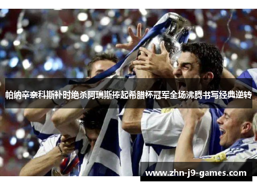 帕纳辛奈科斯补时绝杀阿瑞斯捧起希腊杯冠军全场沸腾书写经典逆转 帕纳辛奈科斯补时绝杀阿瑞斯捧起希腊杯冠军全场沸腾书写经典逆转