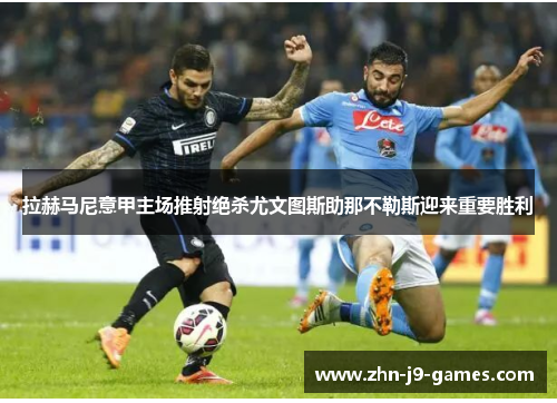 拉赫马尼意甲主场推射绝杀尤文图斯助那不勒斯迎来重要胜利