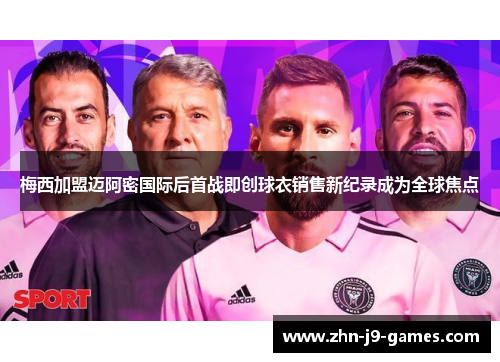 梅西加盟迈阿密国际后首战即创球衣销售新纪录成为全球焦点