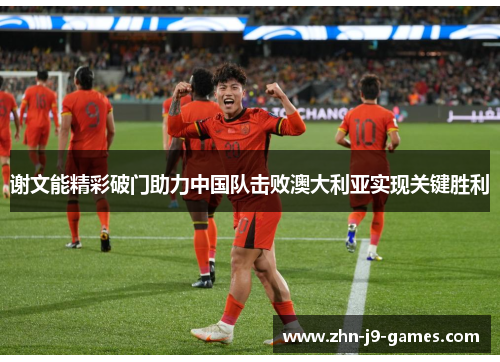 谢文能精彩破门助力中国队击败澳大利亚实现关键胜利