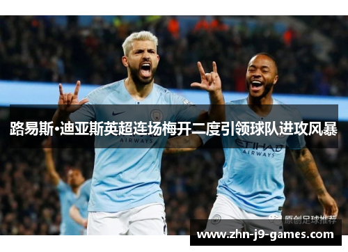 路易斯·迪亚斯英超连场梅开二度引领球队进攻风暴 路易斯·迪亚斯英超连场梅开二度引领球队进攻风暴
