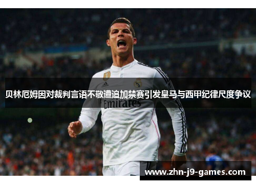 贝林厄姆因对裁判言语不敬遭追加禁赛引发皇马与西甲纪律尺度争议