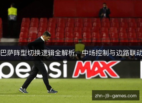 巴萨阵型切换逻辑全解析,中场控制与边路联动 巴萨阵型切换逻辑全解析,中场控制与边路联动