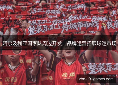 阿尔及利亚国家队周边开发,品牌运营拓展球迷市场 阿尔及利亚国家队周边开发,品牌运营拓展球迷市场