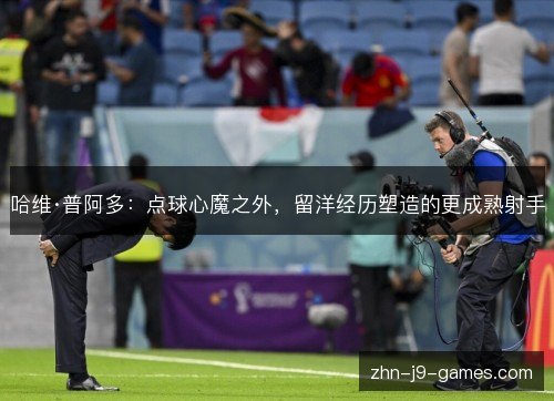 哈维·普阿多：点球心魔之外，留洋经历塑造的更成熟射手